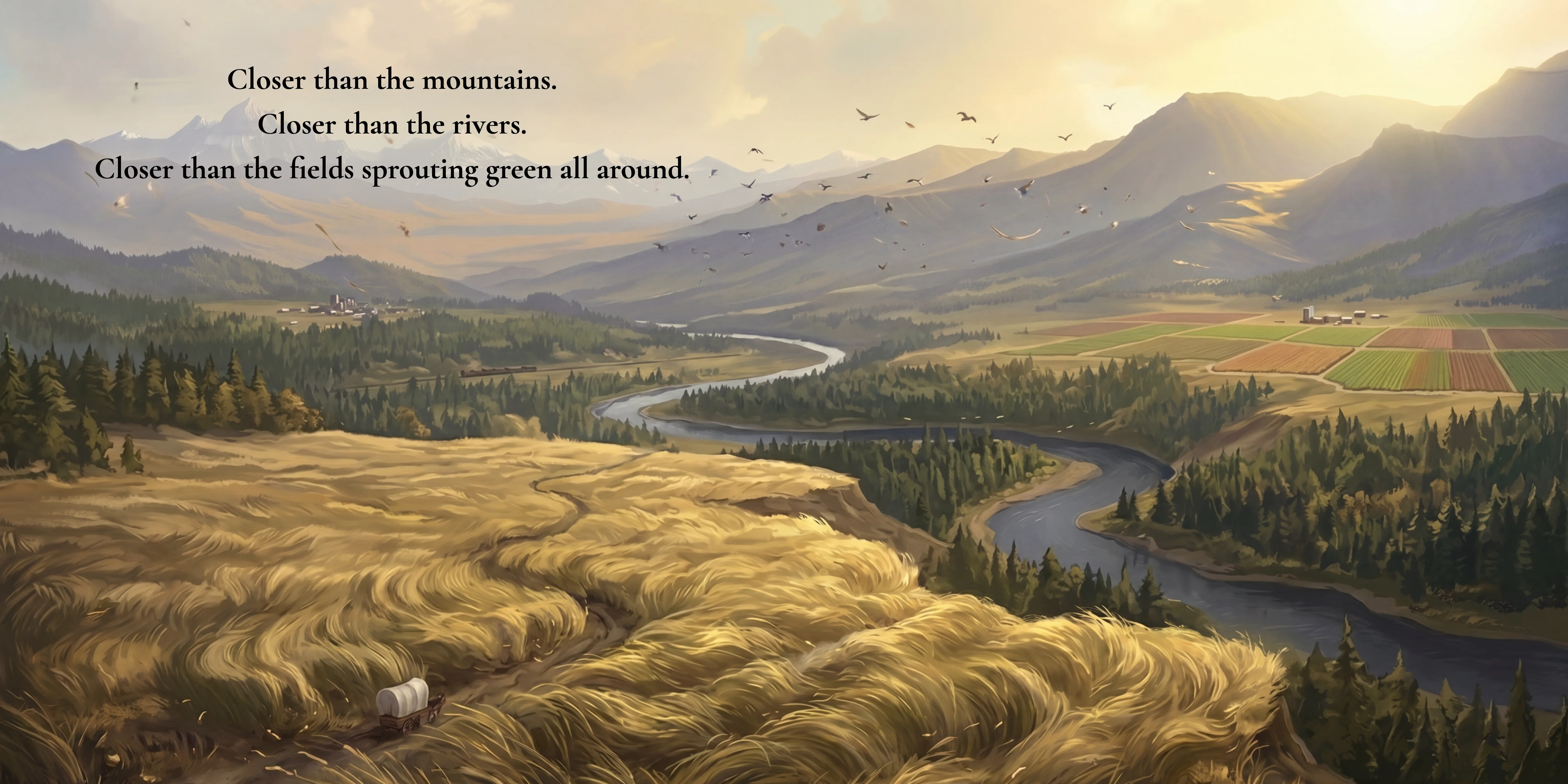 Closer than the mountains. Closer than the rivers. Closer than the fields sprouting green all around.
